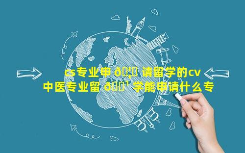 cs专业申 🦈 请留学的cv 中医专业留 🌹 学能申请什么专业